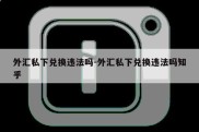 外汇私下兑换违法吗-外汇私下兑换违法吗知乎