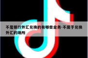 不是银行外汇兑换的有哪些业务-不属于兑换外汇的场所