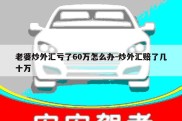 老婆炒外汇亏了60万怎么办-炒外汇赔了几十万