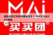 现在炒外汇年利率收益是多少-炒外汇年化50%收益