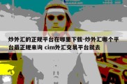 炒外汇的正规平台在哪里下载-炒外汇哪个平台最正规来询 cim外汇交易平台就去