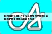 国际银行之间的外汇交易是如何结算的?-在国际汇款中银行起到什么作用