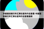 中国建设银行外汇牌价查询今日查看-中国建设银行外汇牌价查询今日查看最新