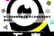 外汇市场有哪些参与者-外汇市场有哪些参与者构成?