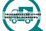 中国10月末国家内外汇储备-10月中国外储增加127亿美元,央行未再增持黄金