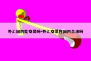 外汇国内能交易吗-外汇交易在国内合法吗