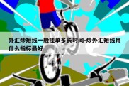 外汇炒短线一般挂单多长时间-炒外汇短线用什么指标最好