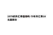 1979的外汇券值钱吗-79年外汇券10元最新价