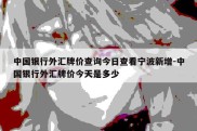 中国银行外汇牌价查询今日查看宁波新增-中国银行外汇牌价今天是多少