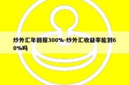 炒外汇年回报300%-炒外汇收益率能到60%吗