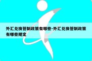 外汇兑换管制政策有哪些-外汇兑换管制政策有哪些规定