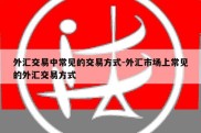 外汇交易中常见的交易方式-外汇市场上常见的外汇交易方式