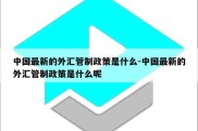 中国最新的外汇管制政策是什么-中国最新的外汇管制政策是什么呢