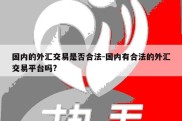 国内的外汇交易是否合法-国内有合法的外汇交易平台吗?