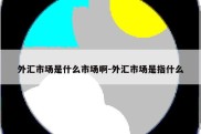 外汇市场是什么市场啊-外汇市场是指什么