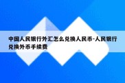 中国人民银行外汇怎么兑换人民币-人民银行兑换外币手续费