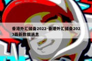 香港外汇储备2022-香港外汇储备2023最新数据消息