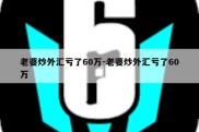 老婆炒外汇亏了60万-老婆炒外汇亏了60万