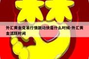 外汇黄金交易行情跳动快是什么时候-外汇黄金活跃时间