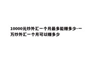 10000元炒外汇一个月最多能赚多少-一万炒外汇一个月可以赚多少