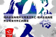 境内企业向境外公司支付外汇-境内企业向境外公司支付外汇的规定