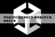 如何通过外汇储备维持汇率-如何通过外汇储备稳定汇率