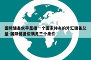 国际储备水平是指一个国家持有的外汇储备总量-国际储备应满足三个条件