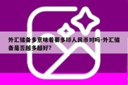 外汇储备多意味着要多印人民币对吗-外汇储备是否越多越好?