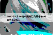 2023年6月30日中国外汇交易中心-中国外汇2021