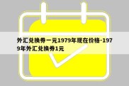 外汇兑换券一元1979年现在价格-1979年外汇兑换券1元