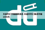 大连外汇诈骗最新消息-大连炒外汇集资诈骗1000万