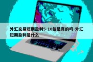 外汇交易短期盈利5-10倍是真的吗-外汇短期盈利是什么