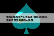 银行app购买外汇怎么用-银行app购汇后外币可否再换回人民币