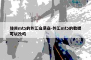 使用mt5的外汇交易商-外汇mt5的数据可以改吗