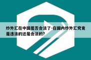 炒外汇在中国是否合法了-在国内炒外汇究竟是违法的还是合法的?