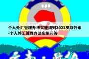 个人外汇管理办法实施细则2022支取外币-个人外汇管理办法实施问答