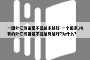 一国外汇储备是不是越多越好-一个国家,持有的外汇储备是不是越高越好?为什么?