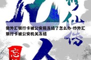 做外汇银行卡被公安局冻结了怎么办-炒外汇银行卡被公安机关冻结