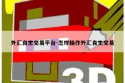 外汇自主交易平台-怎样操作外汇自主交易