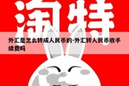 外汇是怎么转成人民币的-外汇转人民币收手续费吗