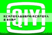 外汇开户后不入金会销户吗-外汇开户后不入金 多久销户