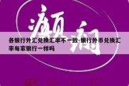 各银行外汇兑换汇率不一致-银行外币兑换汇率每家银行一样吗