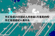 外汇投资25万经纪人月收益1万是真的吗-外汇投资经纪人是什么