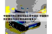 中国银行外汇牌价今日汇率中间价-中国银行外汇牌价今日汇率中间价是多少