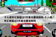 个人境外汇款超过5万美元要交税吗-个人境外汇款超过5万美元要交税吗