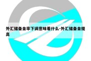 外汇储备金率下调意味着什么-外汇储备金提高