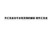 外汇出金会不会有洗钱的嫌疑-做外汇出金