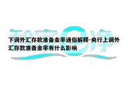 下调外汇存款准备金率通俗解释-央行上调外汇存款准备金率有什么影响