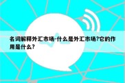 名词解释外汇市场-什么是外汇市场?它的作用是什么?