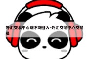 外汇交易中心难不难进入-外汇交易中心交易员